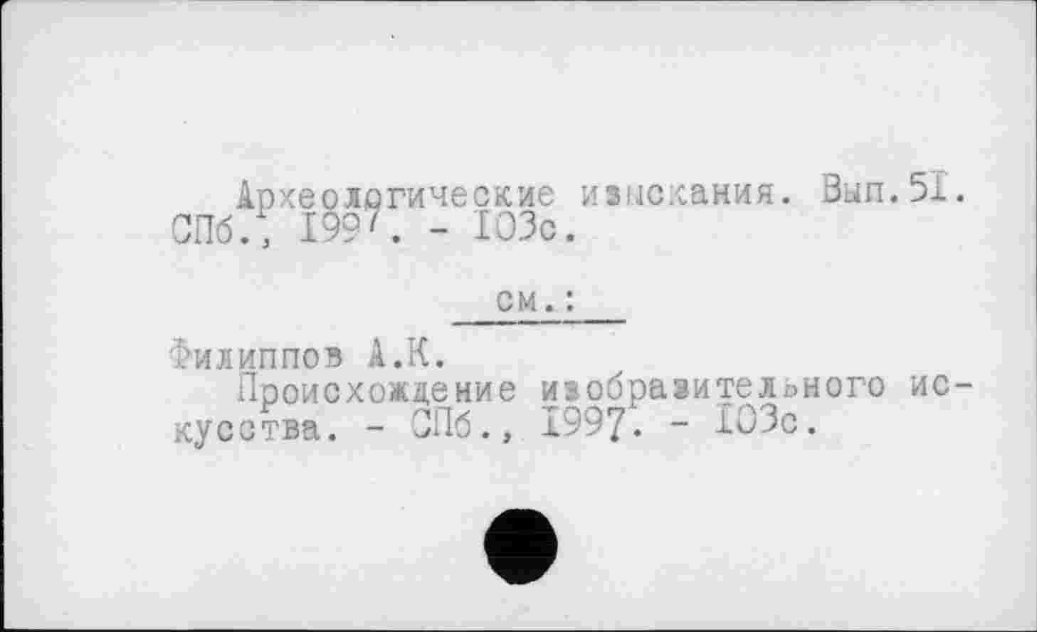 ﻿Археологические изыскания. Вып.51.
СПб., I99z. - 103с.
см. :
Филиппов А.К.
Происхождение изобразительного искусства. - СПб., 1997. - 103с.